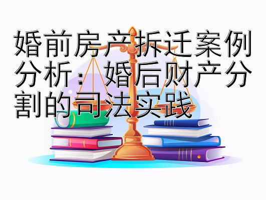 婚前房产拆迁案例分析：婚后财产分割的司法实践