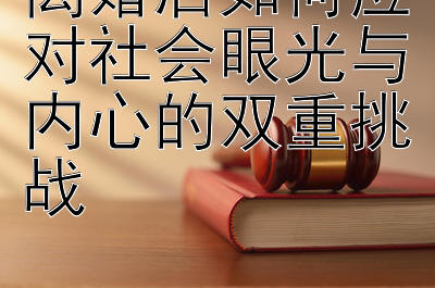 离婚后如何应对社会眼光与内心的双重挑战