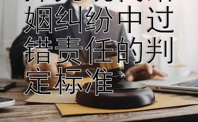 探究现代婚姻纠纷中过错责任的判定标准