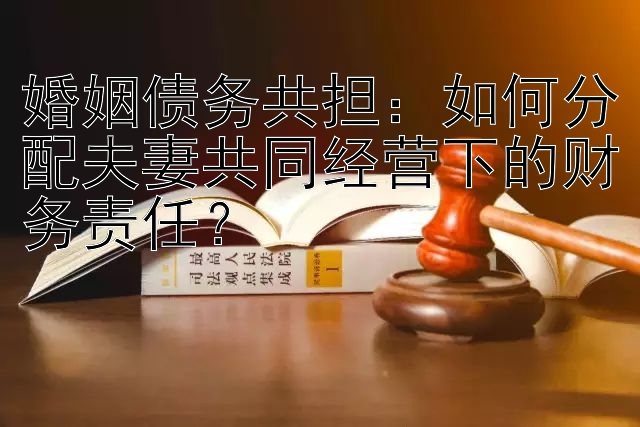 婚姻债务共担：如何分配夫妻共同经营下的财务责任？