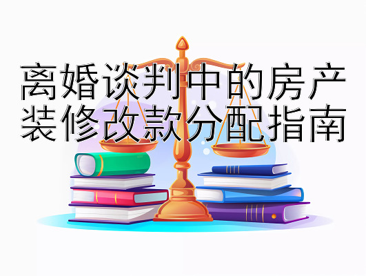 离婚谈判中的房产装修改款分配指南