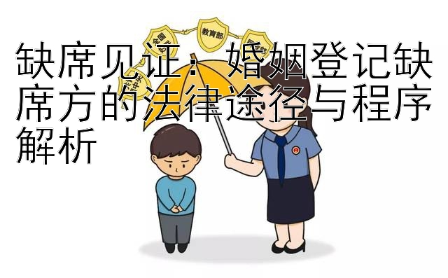 缺席见证：婚姻登记缺席方的法律途径与程序解析