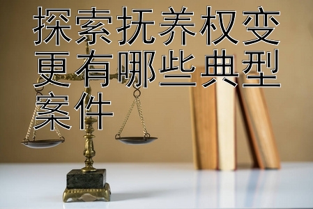 探索抚养权变更有哪些典型案件