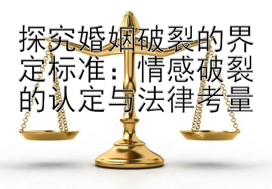 探究婚姻破裂的界定标准：情感破裂的认定与法律考量