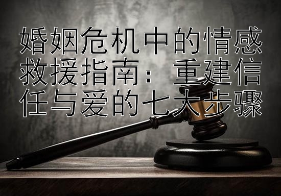 婚姻危机中的情感救援指南：重建信任与爱的七大步骤