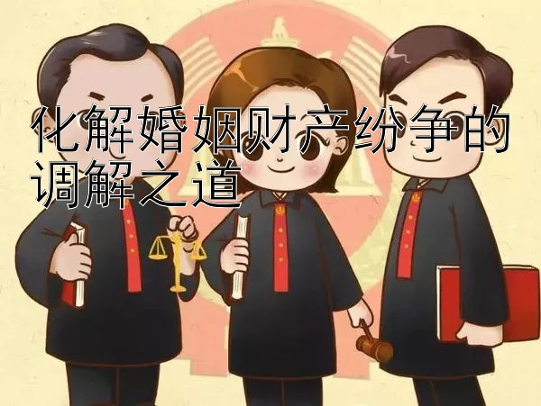 化解婚姻财产纷争的调解之道