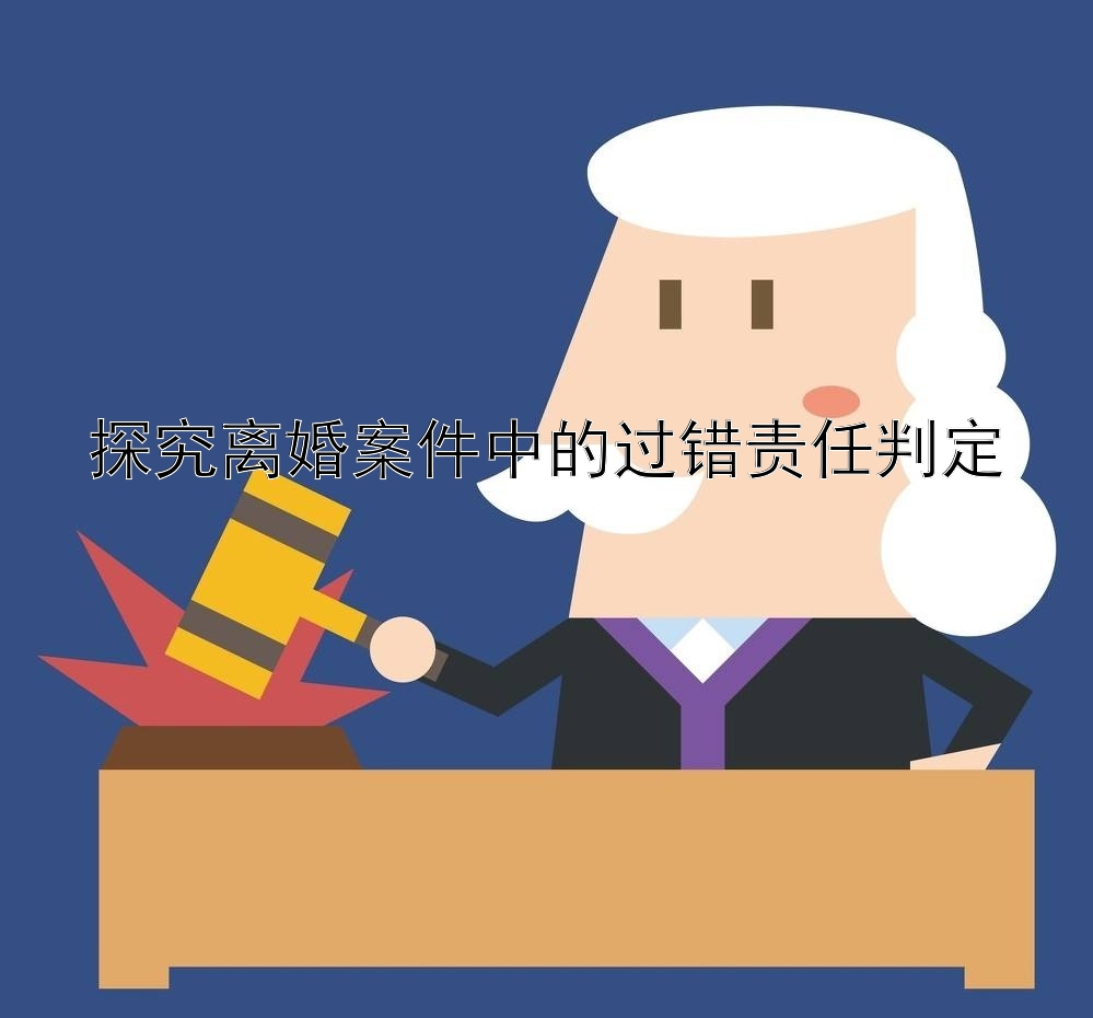 探究离婚案件中的过错责任判定