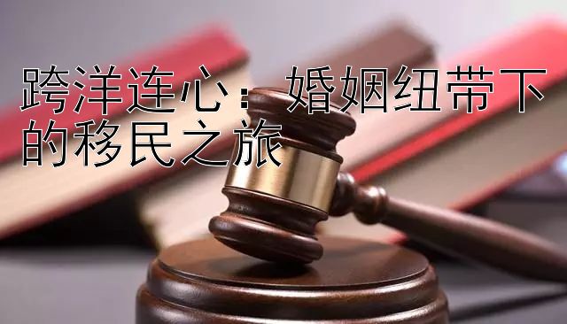 跨洋连心：婚姻纽带下的移民之旅