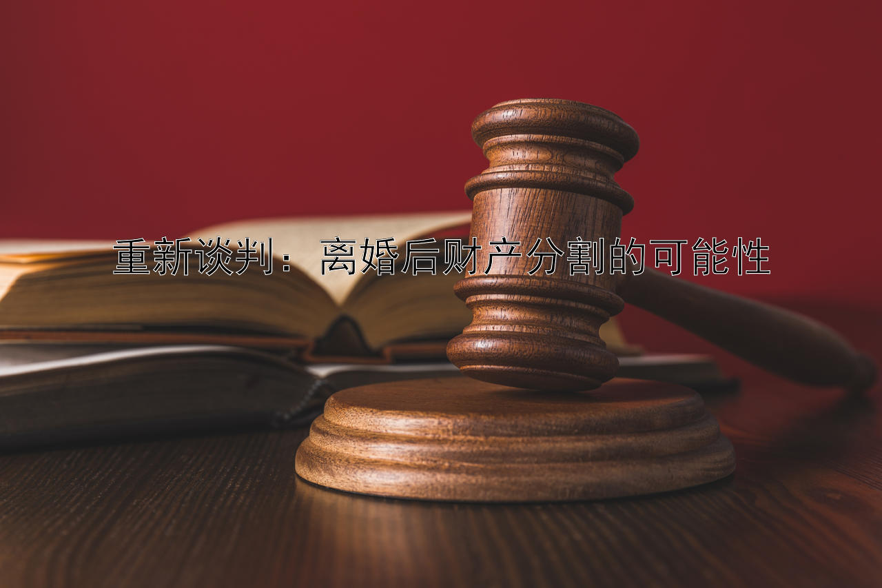 重新谈判：离婚后财产分割的可能性