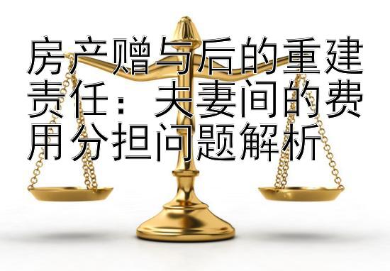 房产赠与后的重建责任：夫妻间的费用分担问题解析