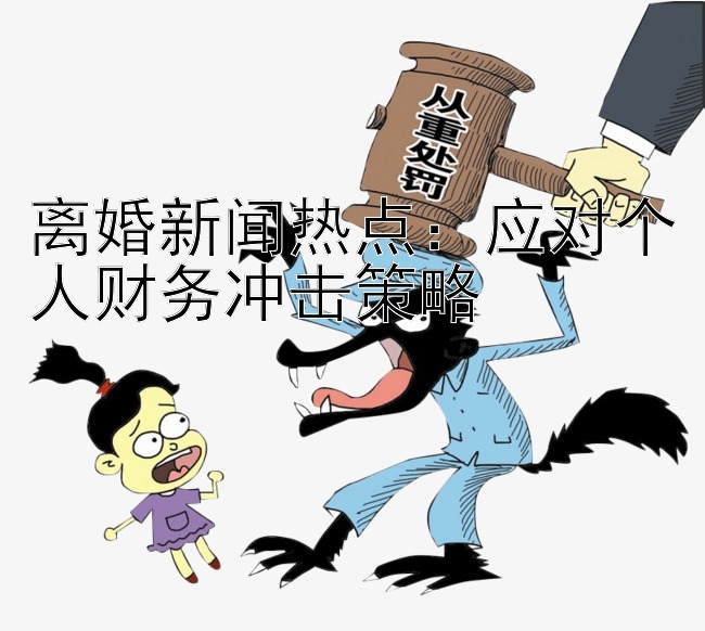 离婚新闻热点：应对个人财务冲击策略