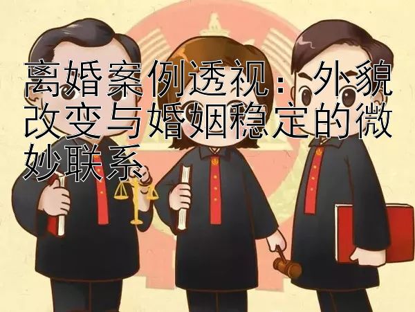 离婚案例透视：外貌改变与婚姻稳定的微妙联系