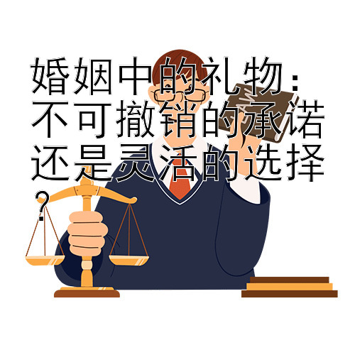 婚姻中的礼物：不可撤销的承诺还是灵活的选择？