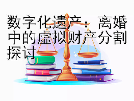 数字化遗产：离婚中的虚拟财产分割探讨