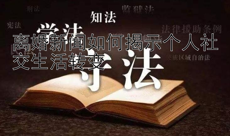 离婚新闻如何揭示个人社交生活转变