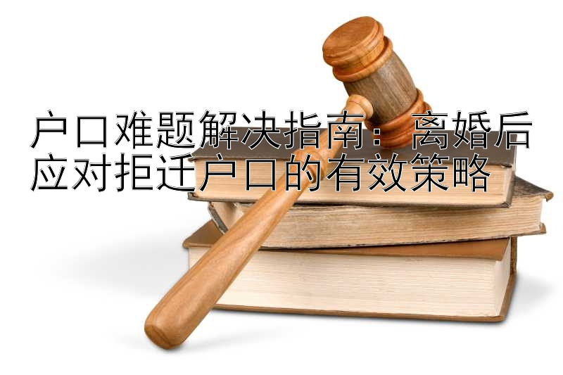 户口难题解决指南：离婚后应对拒迁户口的有效策略