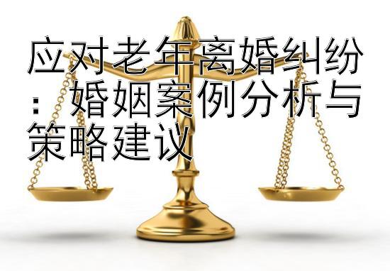 应对老年离婚纠纷：婚姻案例分析与策略建议