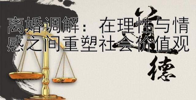 离婚调解：在理性与情感之间重塑社会价值观