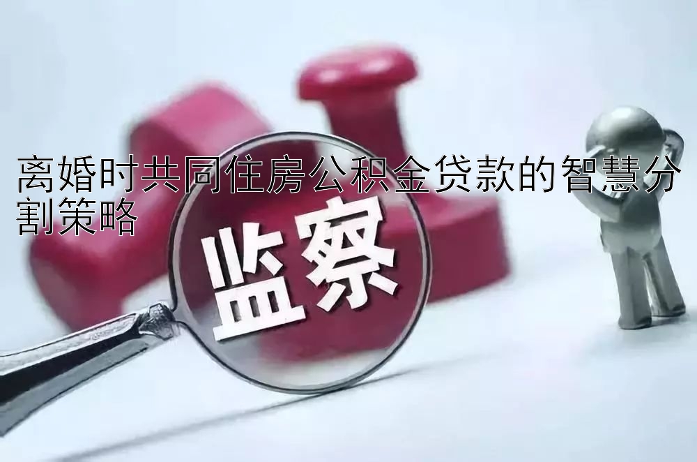 离婚时共同住房公积金贷款的智慧分割策略