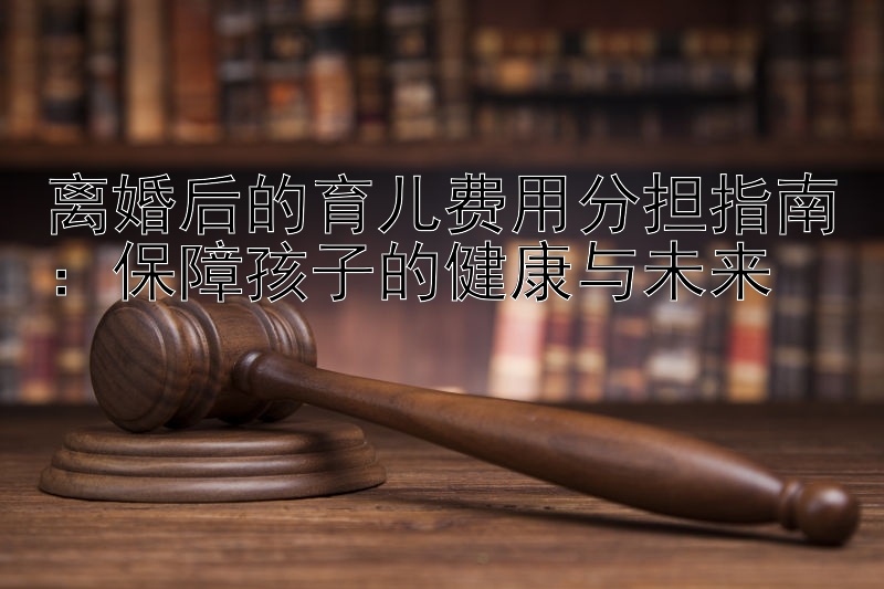 离婚后的育儿费用分担指南：保障孩子的健康与未来