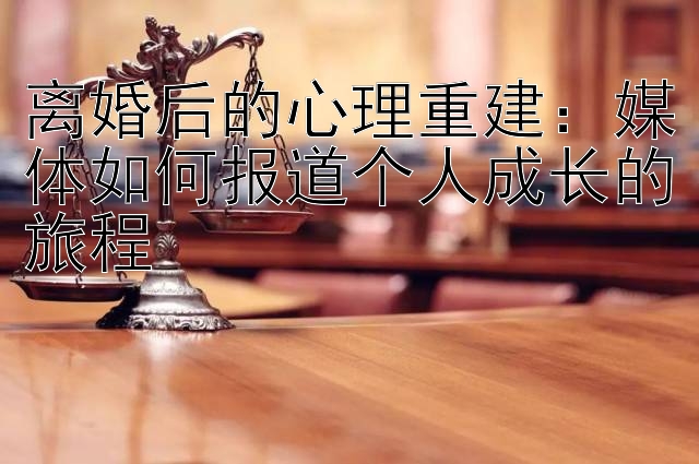 离婚后的心理重建：媒体如何报道个人成长的旅程