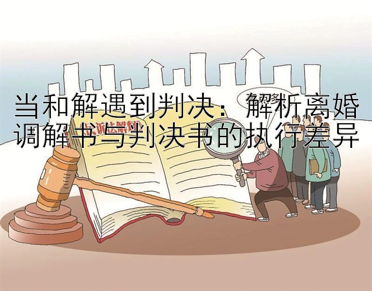 当和解遇到判决：解析离婚调解书与判决书的执行差异