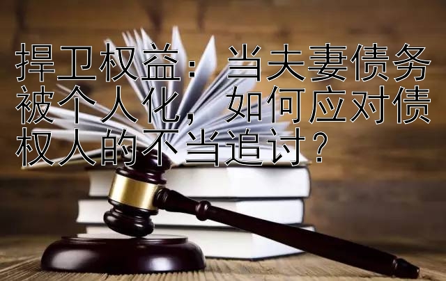 捍卫权益：当夫妻债务被个人化，如何应对债权人的不当追讨？