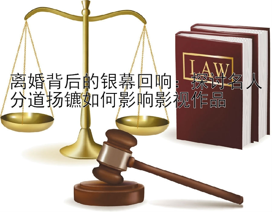 离婚背后的银幕回响：探讨名人分道扬镳如何影响影视作品