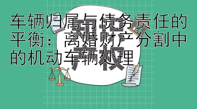 车辆归属与债务责任的平衡：离婚财产分割中的机动车辆处理