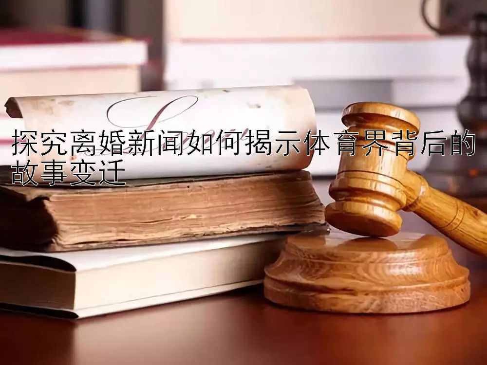 探究离婚新闻如何揭示体育界背后的故事变迁