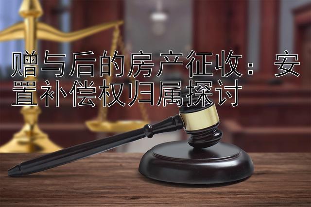 赠与后的房产征收：安置补偿权归属探讨