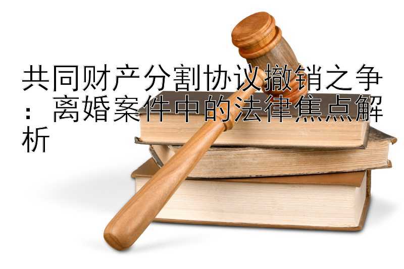 共同财产分割协议撤销之争：离婚案件中的法律焦点解析