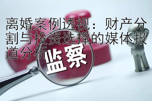 离婚案例透视：财产分割与投资选择的媒体报道分析