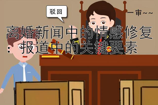 离婚新闻中的情感修复：报道中的关键要素