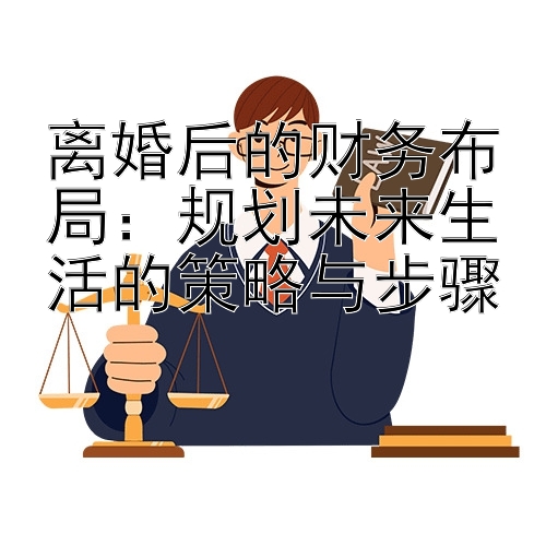 离婚后的财务布局：规划未来生活的策略与步骤