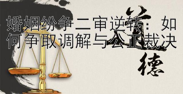 婚姻纷争二审逆转：如何争取调解与公正裁决