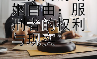 监狱内的婚姻自由：服刑者的权利与现实