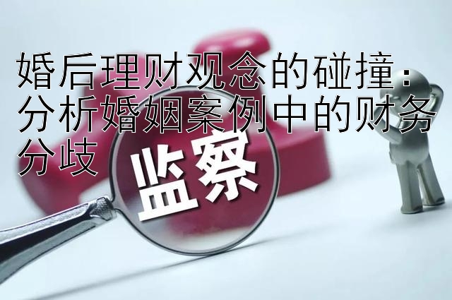 婚后理财观念的碰撞：分析婚姻案例中的财务分歧