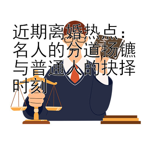 近期离婚热点：名人的分道扬镳与普通人的抉择时刻