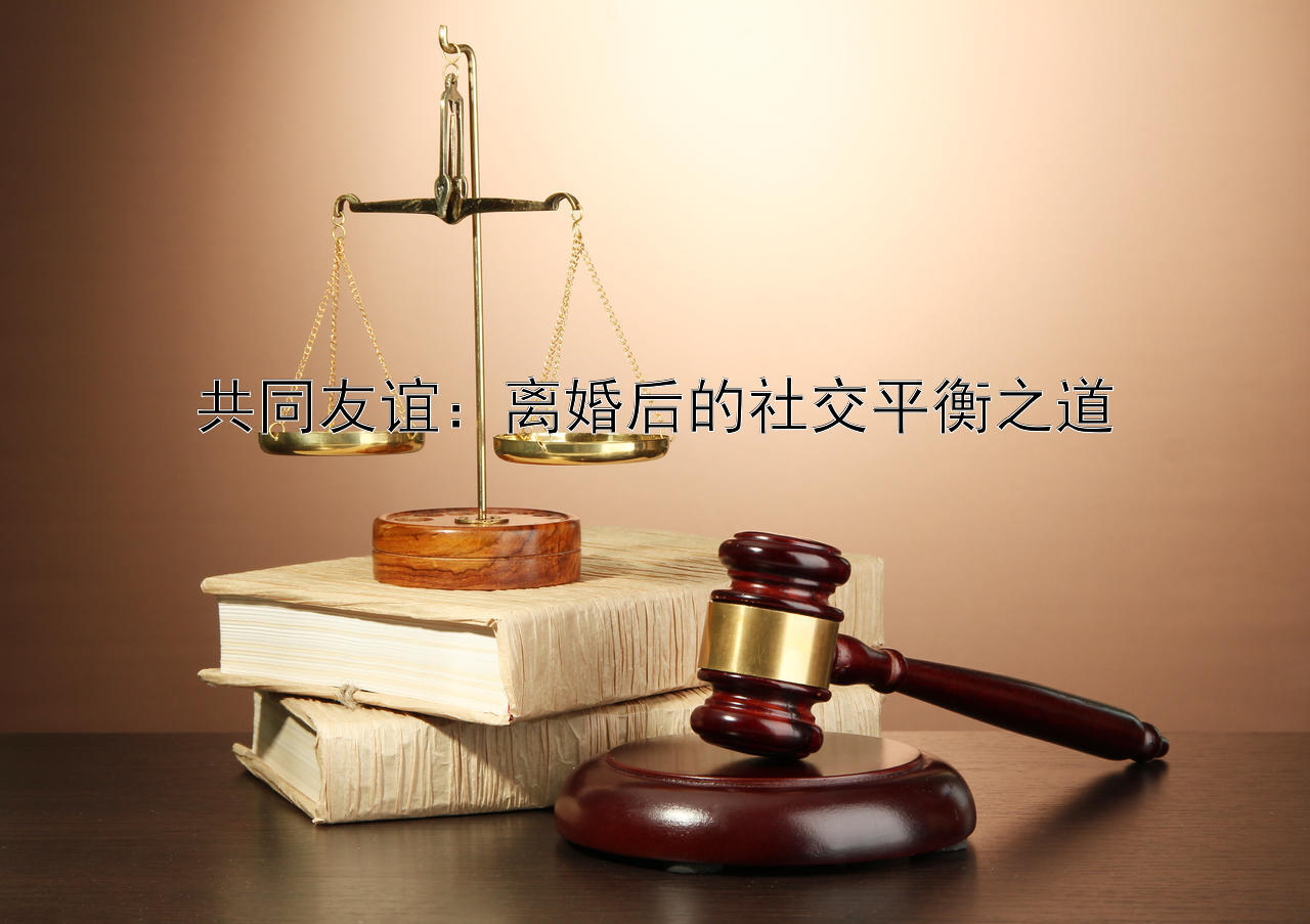 共同友谊：离婚后的社交平衡之道