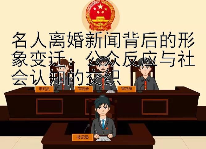 名人离婚新闻背后的形象变迁：公众反应与社会认知的交织