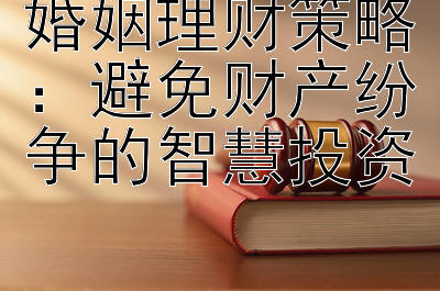 婚姻理财策略：避免财产纷争的智慧投资