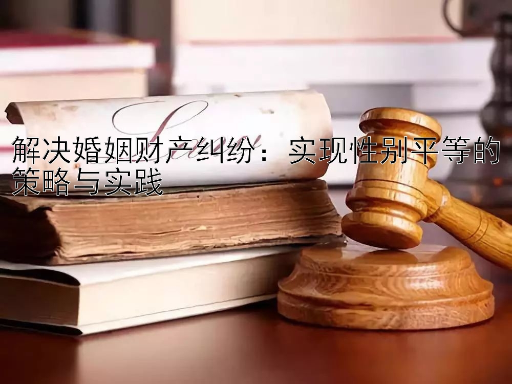 解决婚姻财产纠纷：实现性别平等的策略与实践