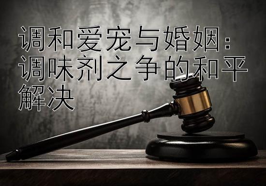 调和爱宠与婚姻：调味剂之争的和平解决