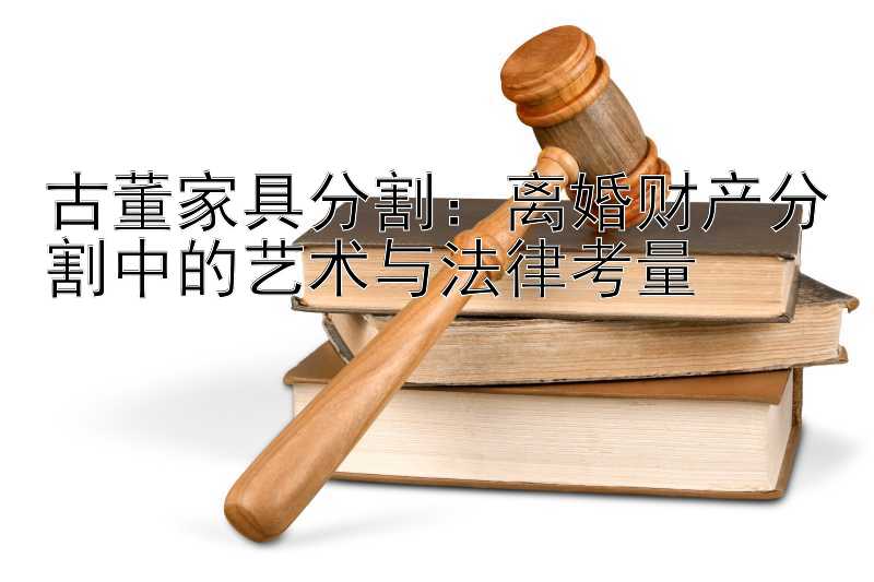 古董家具分割：离婚财产分割中的艺术与法律考量