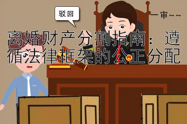 离婚财产分割指南：遵循法律框架的公正分配