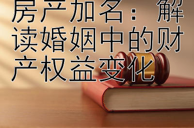 房产加名：解读婚姻中的财产权益变化