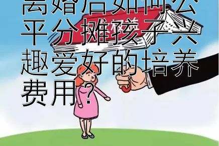 离婚后如何公平分摊孩子兴趣爱好的培养费用？