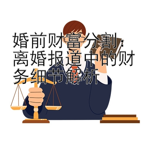 婚前财富分割：离婚报道中的财务细节解析