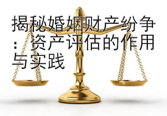 揭秘婚姻财产纷争：资产评估的作用与实践